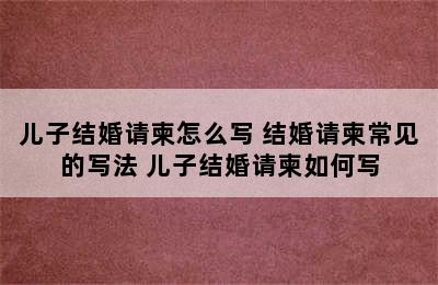 儿子结婚请柬怎么写 结婚请柬常见的写法 儿子结婚请柬如何写